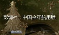 彭博社：中國今年船用燃料需求或將增加8%
