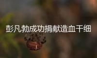 彭凡勃成功捐獻(xiàn)造血干細(xì)胞
