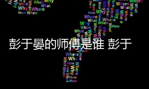 彭于晏的師傅是誰(shuí) 彭于晏的順利發(fā)展背后是否有推力