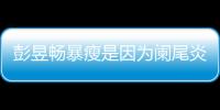 彭昱暢暴瘦是因為闌尾炎 突發病情引熱議