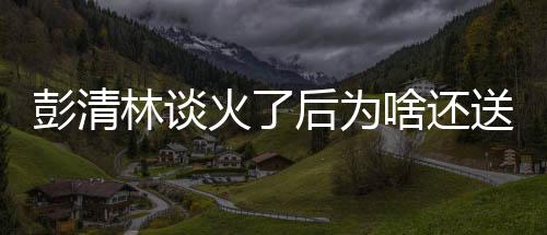 彭清林談火了后為啥還送外賣：流量不能代替所有