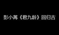 彭小苒《君九齡》回歸古裝，《走起!我的天才街坊》聚焦人工智能