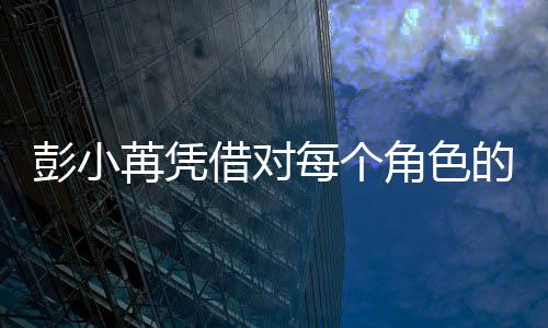 彭小苒憑借對每個角色的認真雕琢