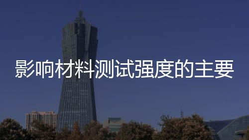 影響材料測試強度的主要因素（影響材料強度試驗結果的因素有哪些）