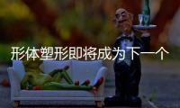 形體塑形即將成為下一個醫美新增長的陡坡