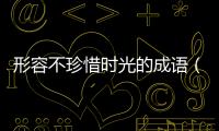 形容不珍惜時光的成語（珍惜時光的成語）