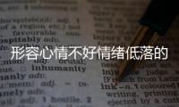 形容心情不好情緒低落的句子（形容心情不好情緒低落的古文）