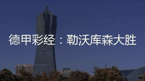 德甲彩經(jīng)：勒沃庫(kù)森大勝不易