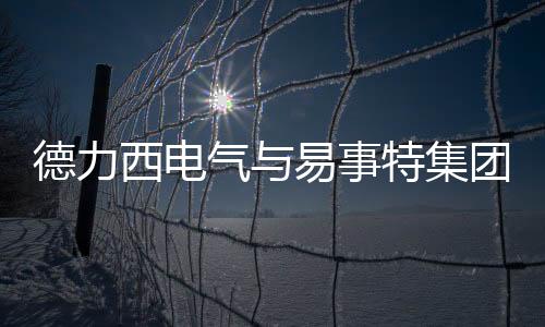 德力西電氣與易事特集團深化合作，共推“AI+新能源”高質(zhì)量發(fā)展