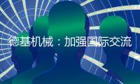德基機械：加強國際交流、共謀合作雙贏