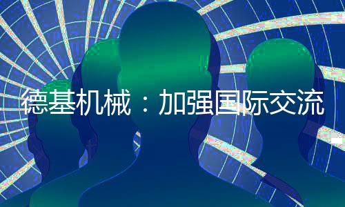 德基機械：加強國際交流、共謀合作雙贏