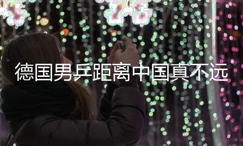 德國男乒距離中國真不遠了 他們已擁有兩個“波爾”