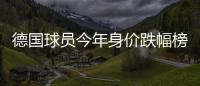 德國球員今年身價(jià)跌幅榜：格雷茨卡格納布里前二，哈弗茨并列第三