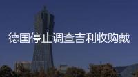 德國(guó)停止調(diào)查吉利收購(gòu)戴姆勒股份