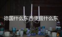 德國什么東西便宜什么東西貴（德國有什么東西值得買）