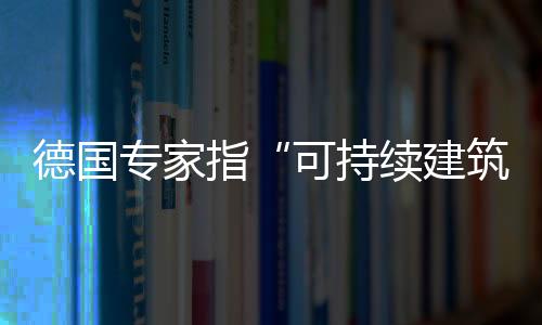 德國專家指“可持續建筑”是全球化挑戰