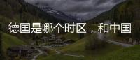 德國是哪個時區，和中國有幾個時差？ 德國時間