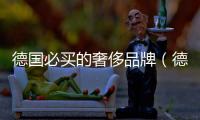 德國必買的奢侈品牌（德國必買的奢侈品牌劃算）