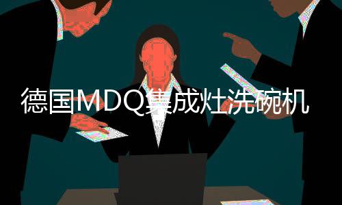 德國MDQ集成灶洗碗機凈水器電器做行業“造浪者”，以高標準引領科技創新