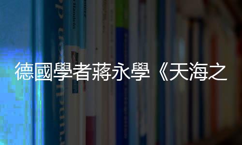 德國學者蔣永學《天海之間》文學選集，精選101篇濃縮臺灣250年的愛與苦