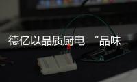德億以品質廚電 “品味”生活的儀式和常態