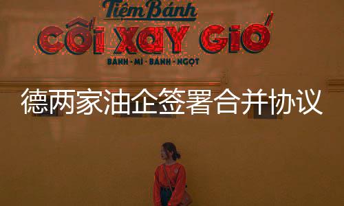 德兩家油企簽署合并協(xié)議
