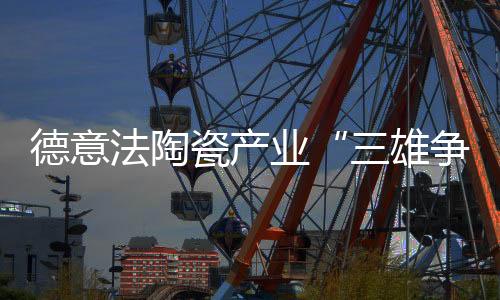 德意法陶瓷產業“三雄爭霸”