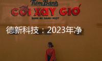 德新科技：2023年凈利潤1.08億元 同比下降34% 商譽占凈資產33.38%