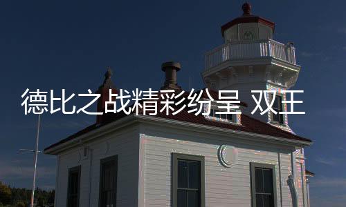 德比之戰精彩紛呈 雙王率先晉級四強