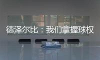 德澤爾比：我們掌握球權后就讓曼聯壓力很大了，本該進不止三球