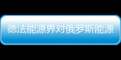 德法能源界對俄羅斯能源供應(yīng)的信心下降