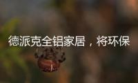 德派克全鋁家居，將環保健康深入貫徹每一道工序