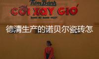 德清生產的諾貝爾瓷磚怎么樣（諾貝爾瓷磚怎么樣）