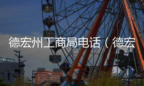德宏州工商局電話（德宏州工商局）