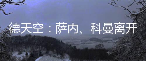 德天空：薩內、科曼離開訓練場，在健身房內單獨訓練