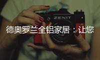 德奧羅蘭全鋁家居：讓您靜享“安醛無憂·低碳生活”!