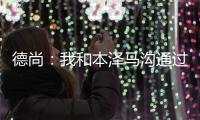 德尚：我和本澤馬溝通過 國家利益高于個人情感