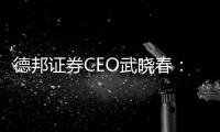 德邦證券CEO武曉春：堅持理想，開創公司新局面！