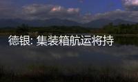 德銀: 集裝箱航運將持續(xù)低迷 予中遠海控目標價1港元