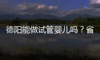 德陽能做試管嬰兒嗎？省婦幼、華西二院、西囡是首選
