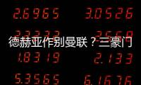 德赫亞作別曼聯？三豪門搶親 皇馬馬競誰占優勢？