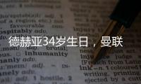 德赫亞34歲生日，曼聯送祝福，他深情回應：終生紅魔