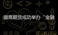 徽商期貨成功舉辦“金融衍生品論壇—2023股指期貨及股指期權策略研討會”