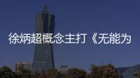 徐炳超概念主打《無能為力》 低沉嗓音訴說身不由己