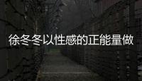 徐冬冬以性感的正能量做自己 明媚姑娘真性情善良又踏實