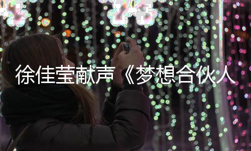 徐佳瑩獻聲《夢想合伙人》力挺破產姐妹