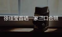 徐佳瑩首曬一家三口合照 透露兒子小名“樂(lè)高”
