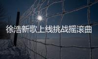 徐浩新歌上線挑戰搖滾曲風  能量新聲“勢不可擋”