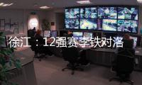 徐江：12強賽李鐵對洛國富的使用沒有問題