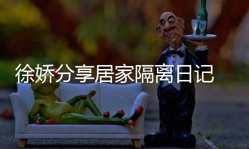 徐嬌分享居家隔離日記 親自下廚露側(cè)顏皮膚狀態(tài)好